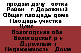 продам дачу 4 сотки › Район ­ п.Дорожный › Общая площадь дома ­ 5 › Площадь участка ­ 4 › Цена ­ 120 000 - Вологодская обл., Вологодский р-н, Дорожный п. Недвижимость » Дома, коттеджи, дачи продажа   